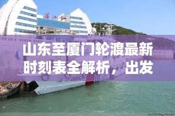 山東至廈門(mén)輪渡最新時(shí)刻表全解析，出發(fā)時(shí)間、到達(dá)時(shí)間一目了然