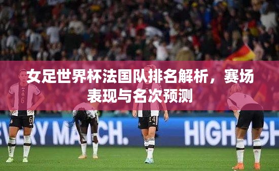 女足世界杯法國隊排名解析，賽場表現與名次預測