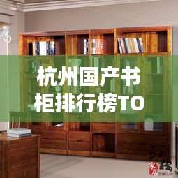 杭州國產(chǎn)書柜排行榜TOP10揭曉！