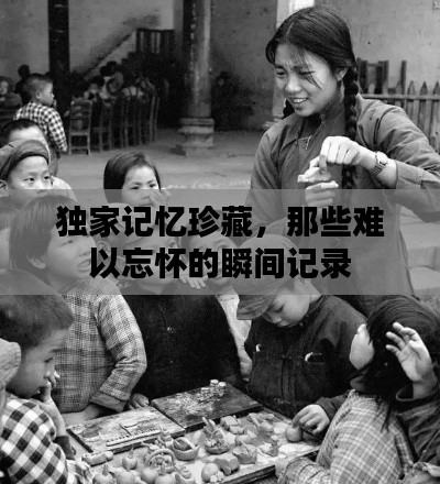 獨家記憶珍藏，那些難以忘懷的瞬間記錄