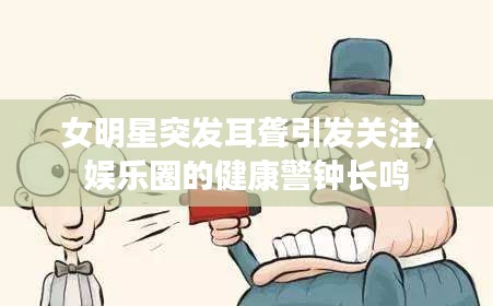 女明星突發(fā)耳聾引發(fā)關(guān)注，娛樂圈的健康警鐘長(zhǎng)鳴