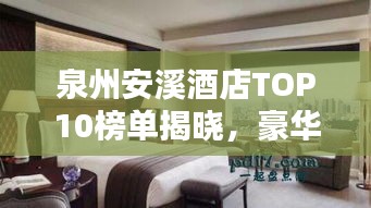 泉州安溪酒店TOP10榜單揭曉，豪華住宿首選榜單！