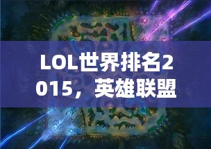 LOL世界排名2015，英雄聯(lián)盟全球競(jìng)技格局深度解析