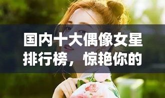 國(guó)內(nèi)十大偶像女星排行榜，驚艷你的眼球！