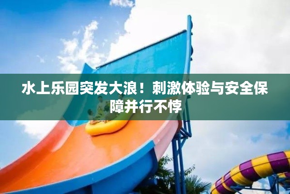 水上樂園突發(fā)大浪！刺激體驗與安全保障并行不悖