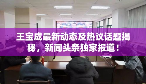 王寶成最新動態(tài)及熱議話題揭秘，新聞頭條獨家報道！