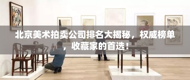北京美術(shù)拍賣公司排名大揭秘，權(quán)威榜單，收藏家的首選！