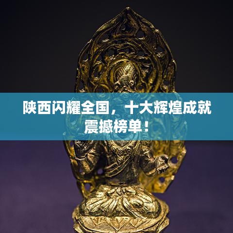陜西閃耀全國，十大輝煌成就震撼榜單！