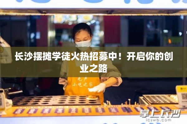 長沙擺攤學(xué)徒火熱招募中！開啟你的創(chuàng)業(yè)之路