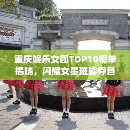 重慶娛樂女團TOP10榜單揭曉，閃耀女星璀璨奪目！
