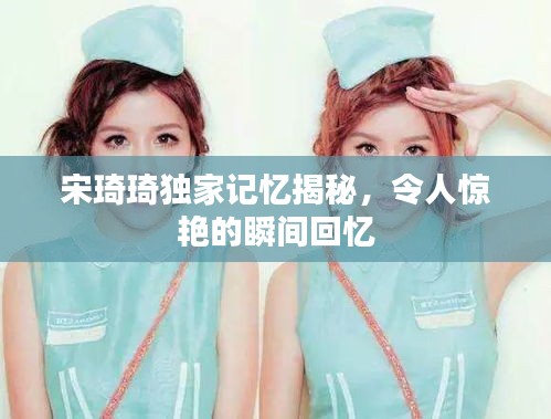 宋琦琦獨家記憶揭秘，令人驚艷的瞬間回憶