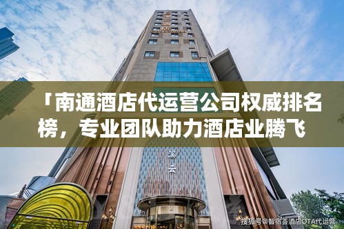 「南通酒店代運(yùn)營公司權(quán)威排名榜，專業(yè)團(tuán)隊(duì)助力酒店業(yè)騰飛！」