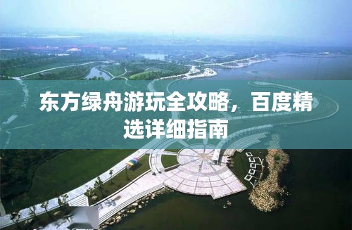 東方綠舟游玩全攻略，百度精選詳細指南