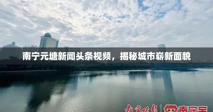 南寧元塘新聞?lì)^條視頻，揭秘城市嶄新面貌
