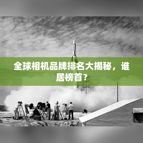 全球相機品牌排名大揭秘，誰居榜首？