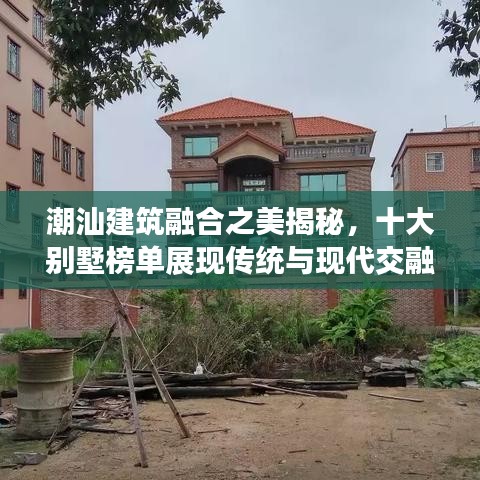 潮汕建筑融合之美揭秘，十大別墅榜單展現(xiàn)傳統(tǒng)與現(xiàn)代交融的魅力風(fēng)采