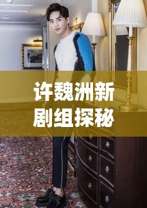 許魏洲新劇組探秘，傳聞揭秘，最新動態(tài)一網(wǎng)打盡！