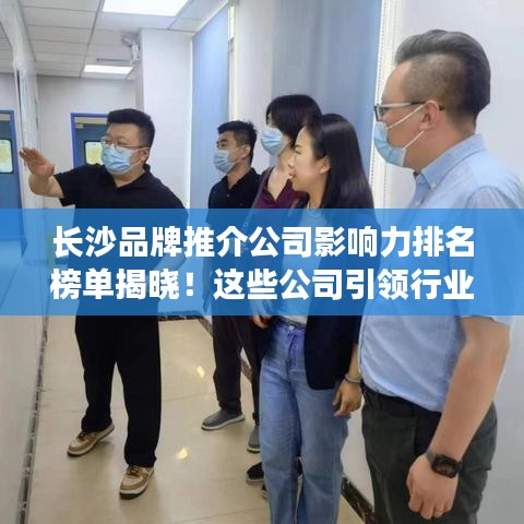 長(zhǎng)沙品牌推介公司影響力排名榜單揭曉！這些公司引領(lǐng)行業(yè)潮流！
